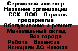 Сервисный инженер › Название организации ­ ССК, ООО › Отрасль предприятия ­ Обслуживание и ремонт › Минимальный оклад ­ 35 000 - Все города Работа » Вакансии   . Ненецкий АО,Нижняя Пеша с.